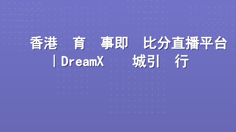 香港體育賽事即時比分直播平台｜DreamX娛樂城引領行業標準